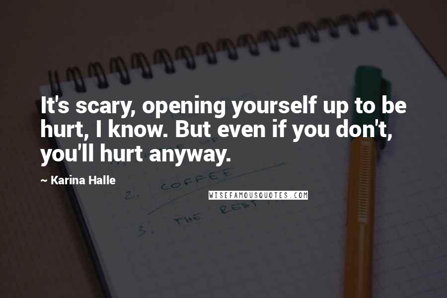 Karina Halle Quotes: It's scary, opening yourself up to be hurt, I know. But even if you don't, you'll hurt anyway.