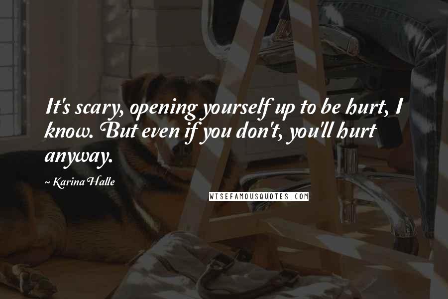 Karina Halle Quotes: It's scary, opening yourself up to be hurt, I know. But even if you don't, you'll hurt anyway.