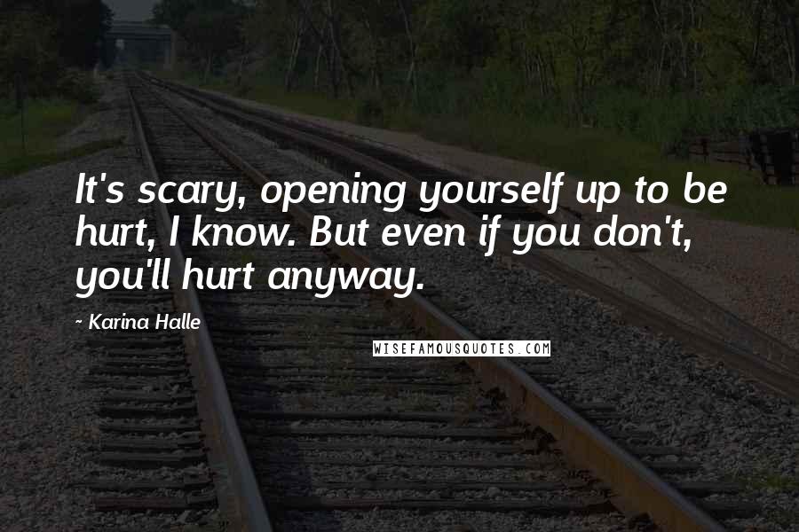 Karina Halle Quotes: It's scary, opening yourself up to be hurt, I know. But even if you don't, you'll hurt anyway.