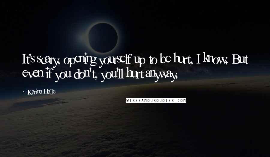 Karina Halle Quotes: It's scary, opening yourself up to be hurt, I know. But even if you don't, you'll hurt anyway.