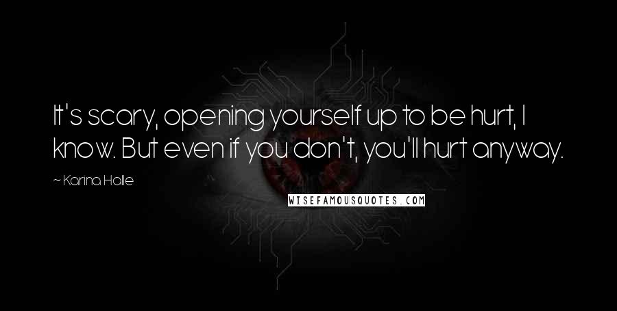 Karina Halle Quotes: It's scary, opening yourself up to be hurt, I know. But even if you don't, you'll hurt anyway.