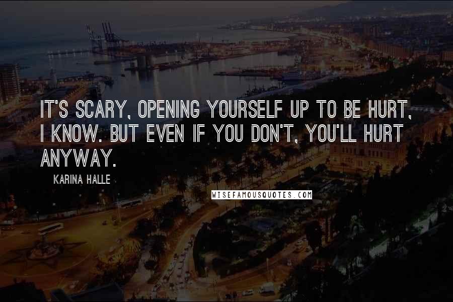 Karina Halle Quotes: It's scary, opening yourself up to be hurt, I know. But even if you don't, you'll hurt anyway.