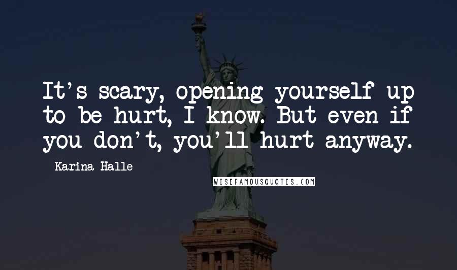 Karina Halle Quotes: It's scary, opening yourself up to be hurt, I know. But even if you don't, you'll hurt anyway.