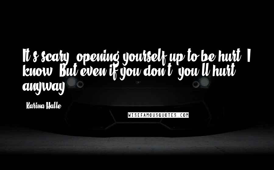 Karina Halle Quotes: It's scary, opening yourself up to be hurt, I know. But even if you don't, you'll hurt anyway.