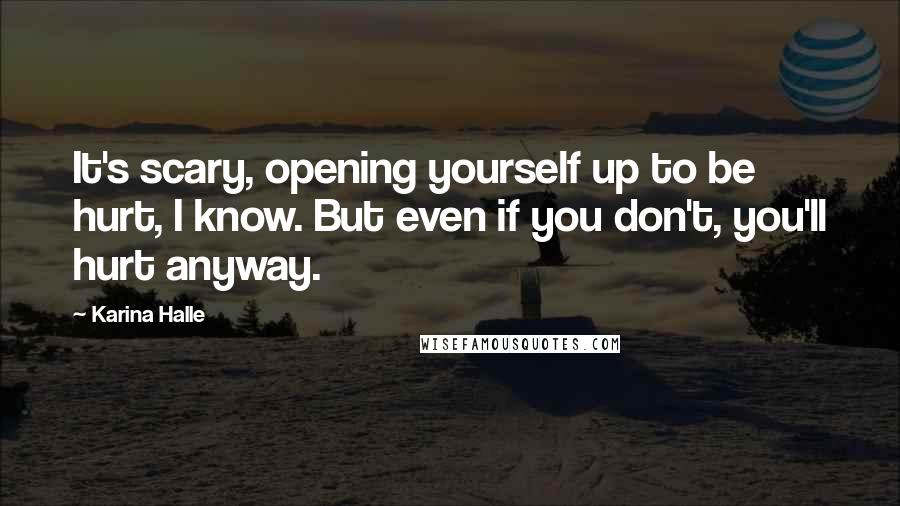 Karina Halle Quotes: It's scary, opening yourself up to be hurt, I know. But even if you don't, you'll hurt anyway.