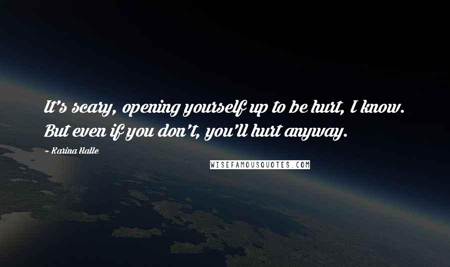 Karina Halle Quotes: It's scary, opening yourself up to be hurt, I know. But even if you don't, you'll hurt anyway.