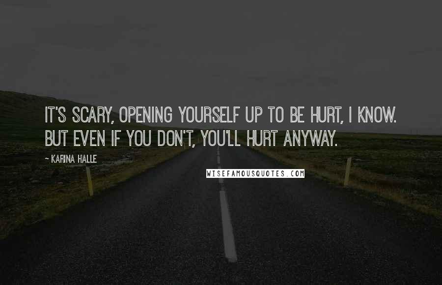 Karina Halle Quotes: It's scary, opening yourself up to be hurt, I know. But even if you don't, you'll hurt anyway.