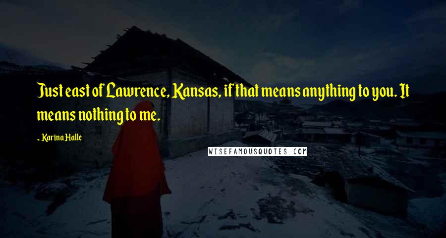 Karina Halle Quotes: Just east of Lawrence, Kansas, if that means anything to you. It means nothing to me.
