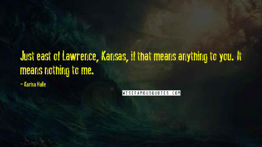 Karina Halle Quotes: Just east of Lawrence, Kansas, if that means anything to you. It means nothing to me.