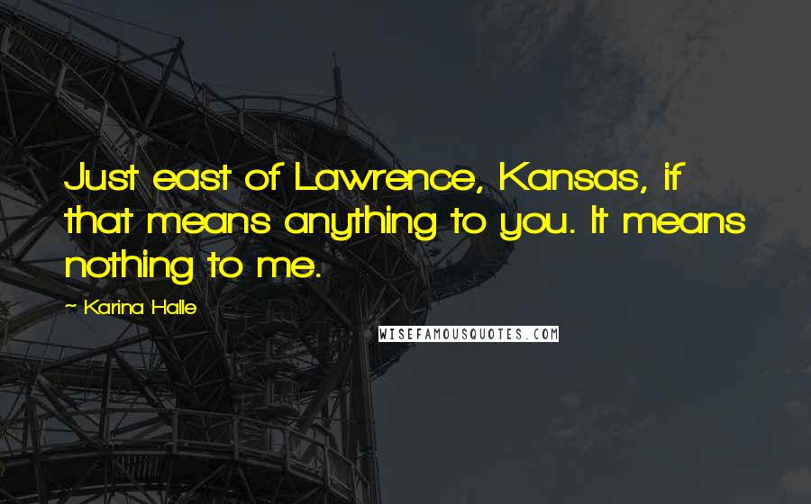Karina Halle Quotes: Just east of Lawrence, Kansas, if that means anything to you. It means nothing to me.