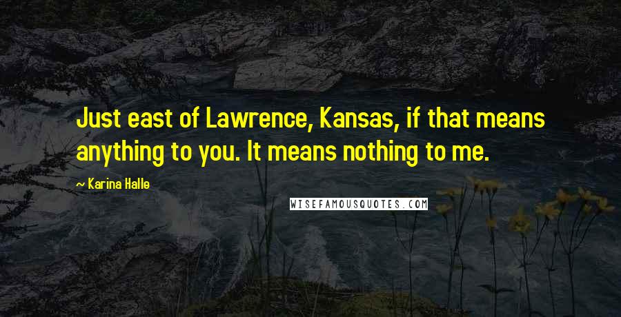 Karina Halle Quotes: Just east of Lawrence, Kansas, if that means anything to you. It means nothing to me.