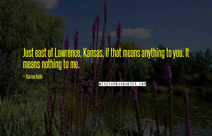 Karina Halle Quotes: Just east of Lawrence, Kansas, if that means anything to you. It means nothing to me.