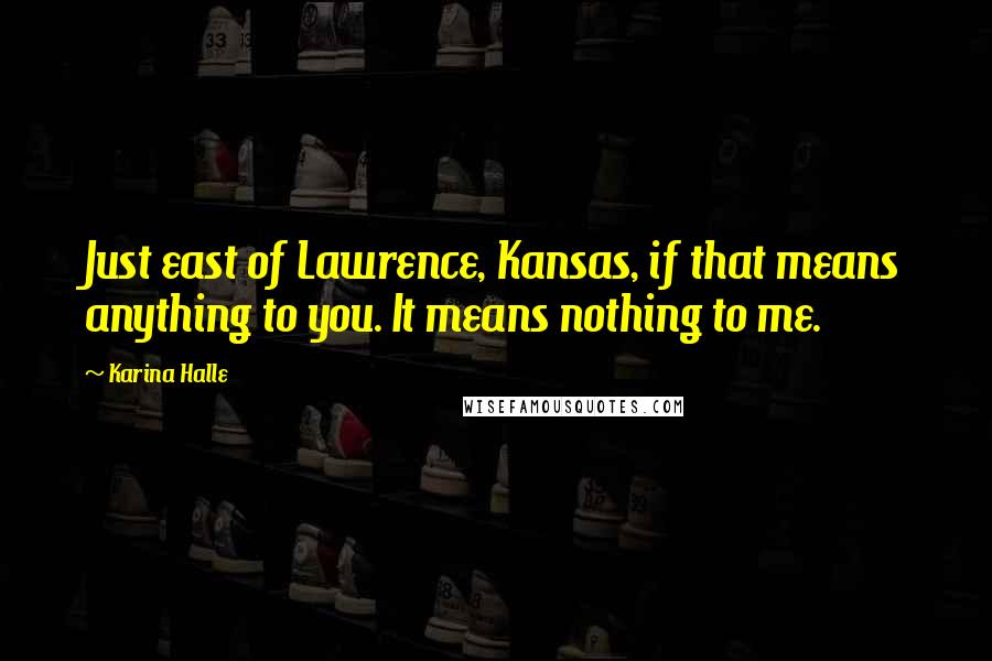 Karina Halle Quotes: Just east of Lawrence, Kansas, if that means anything to you. It means nothing to me.