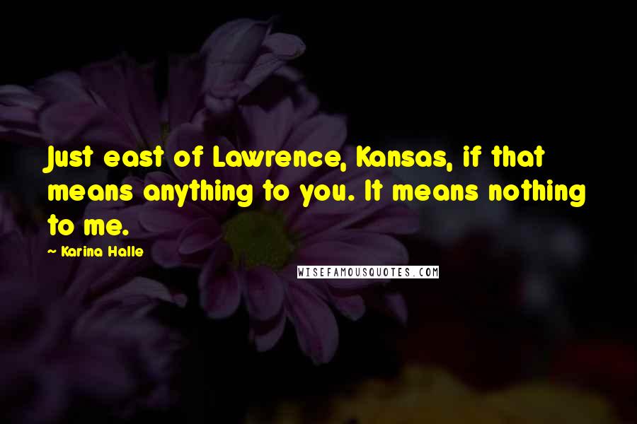 Karina Halle Quotes: Just east of Lawrence, Kansas, if that means anything to you. It means nothing to me.