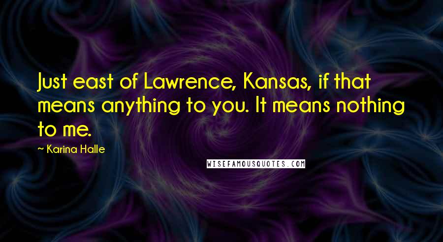 Karina Halle Quotes: Just east of Lawrence, Kansas, if that means anything to you. It means nothing to me.