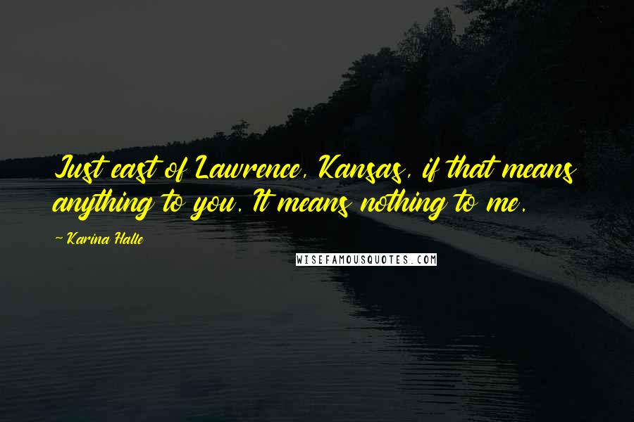 Karina Halle Quotes: Just east of Lawrence, Kansas, if that means anything to you. It means nothing to me.