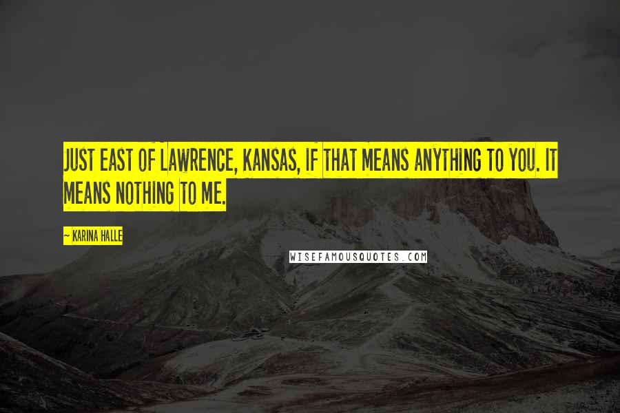 Karina Halle Quotes: Just east of Lawrence, Kansas, if that means anything to you. It means nothing to me.