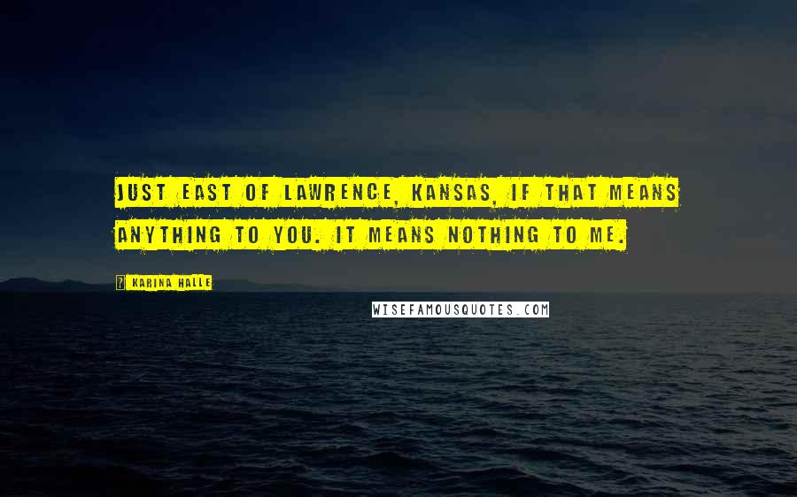 Karina Halle Quotes: Just east of Lawrence, Kansas, if that means anything to you. It means nothing to me.