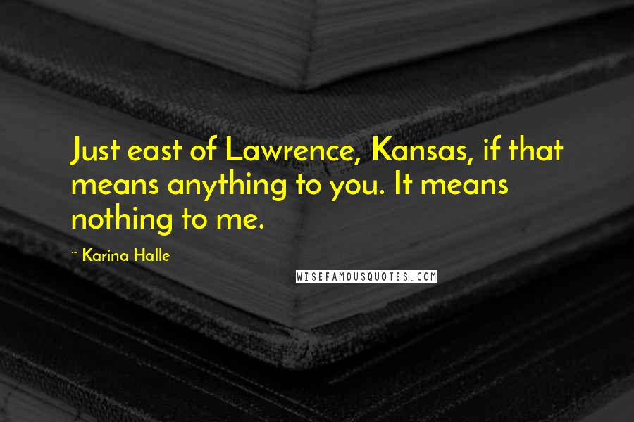 Karina Halle Quotes: Just east of Lawrence, Kansas, if that means anything to you. It means nothing to me.