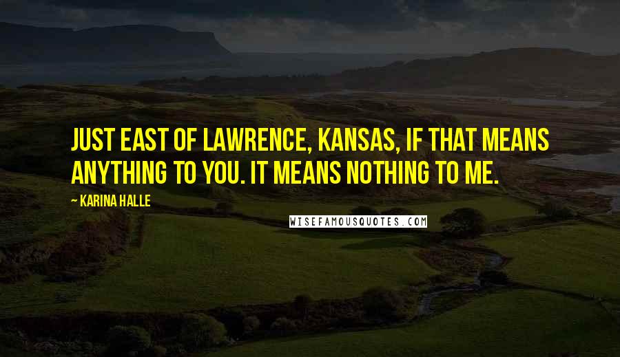 Karina Halle Quotes: Just east of Lawrence, Kansas, if that means anything to you. It means nothing to me.
