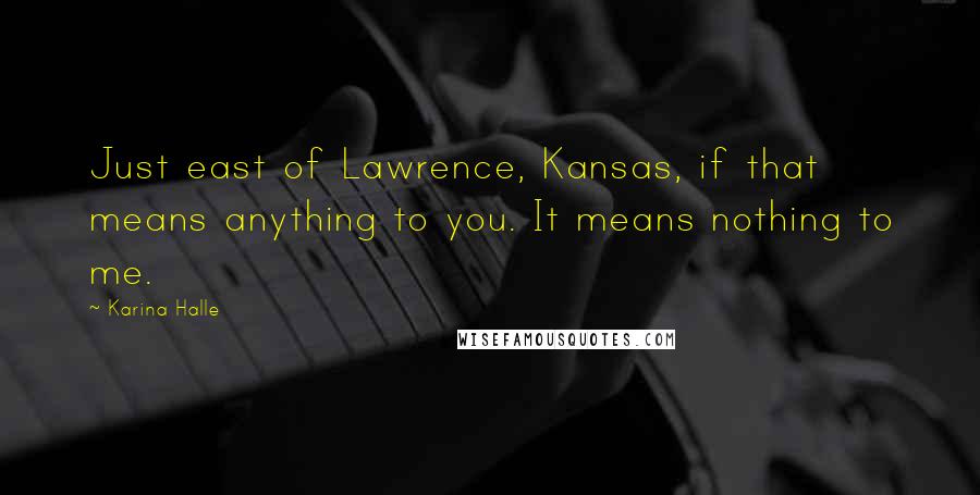 Karina Halle Quotes: Just east of Lawrence, Kansas, if that means anything to you. It means nothing to me.