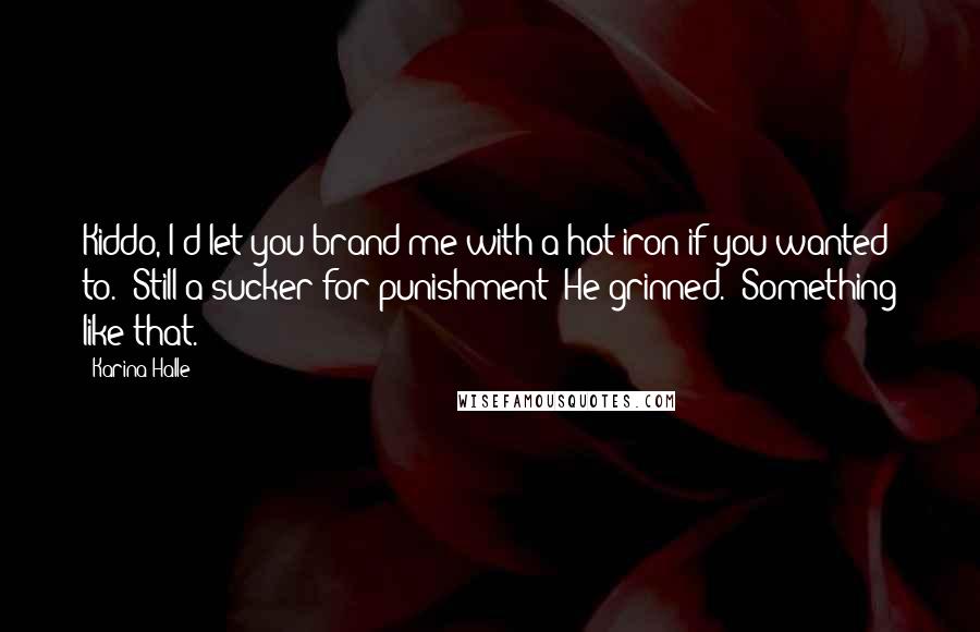 Karina Halle Quotes: Kiddo, I'd let you brand me with a hot iron if you wanted to.""Still a sucker for punishment?"He grinned. "Something like that.