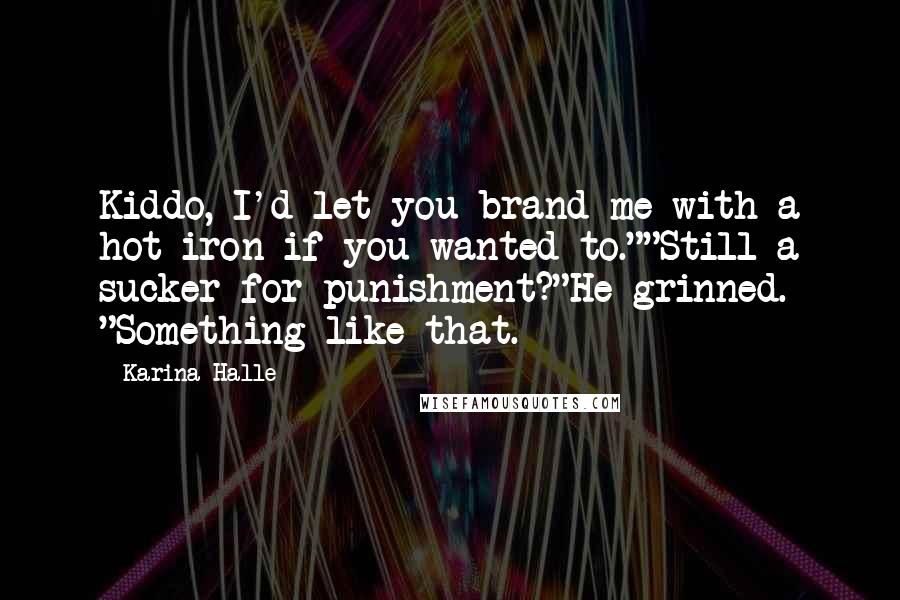 Karina Halle Quotes: Kiddo, I'd let you brand me with a hot iron if you wanted to.""Still a sucker for punishment?"He grinned. "Something like that.