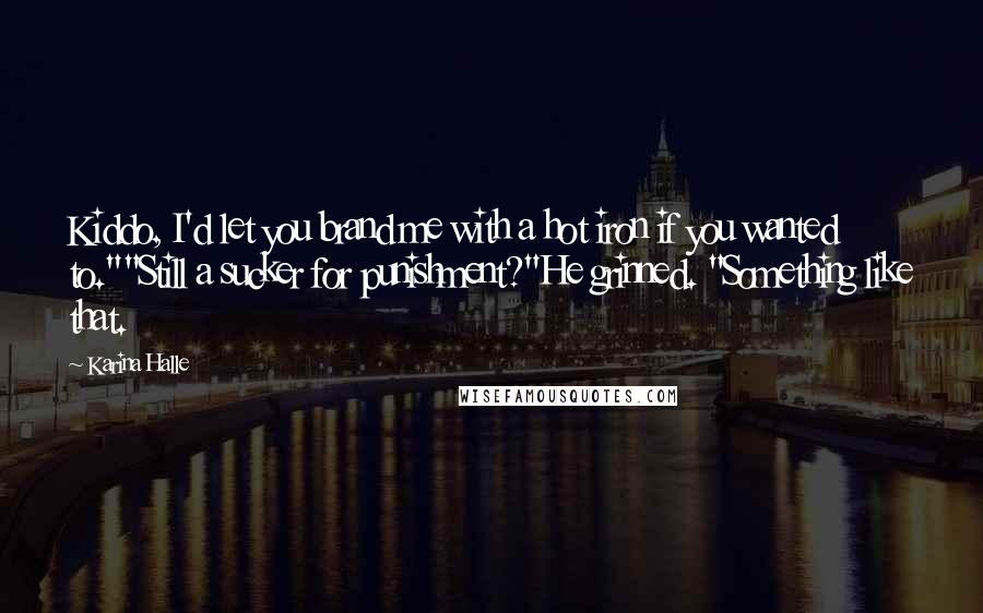Karina Halle Quotes: Kiddo, I'd let you brand me with a hot iron if you wanted to.""Still a sucker for punishment?"He grinned. "Something like that.