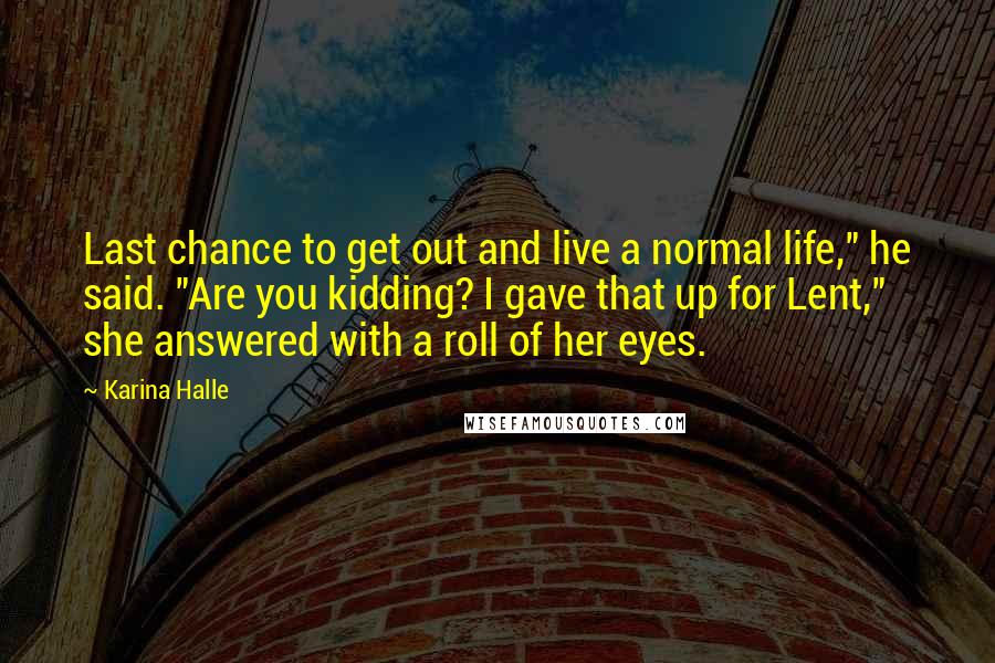 Karina Halle Quotes: Last chance to get out and live a normal life," he said. "Are you kidding? I gave that up for Lent," she answered with a roll of her eyes.