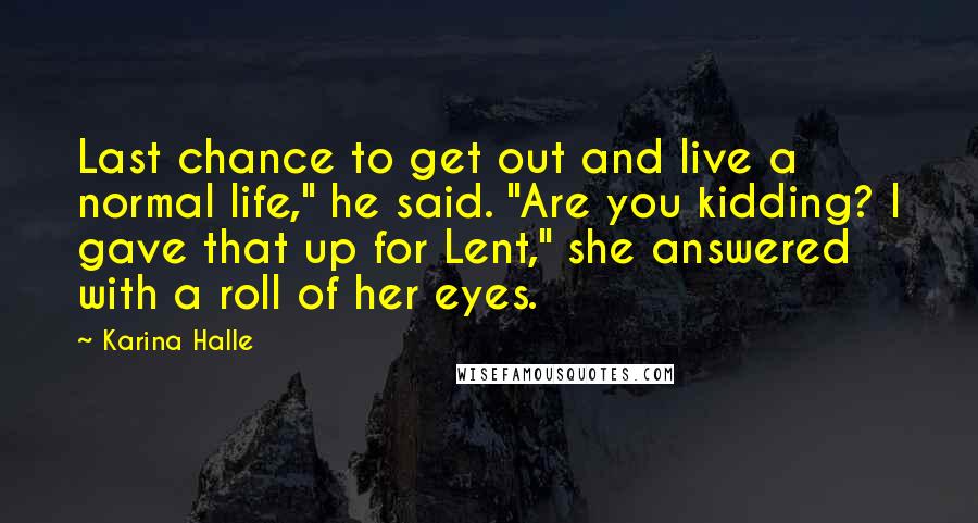 Karina Halle Quotes: Last chance to get out and live a normal life," he said. "Are you kidding? I gave that up for Lent," she answered with a roll of her eyes.