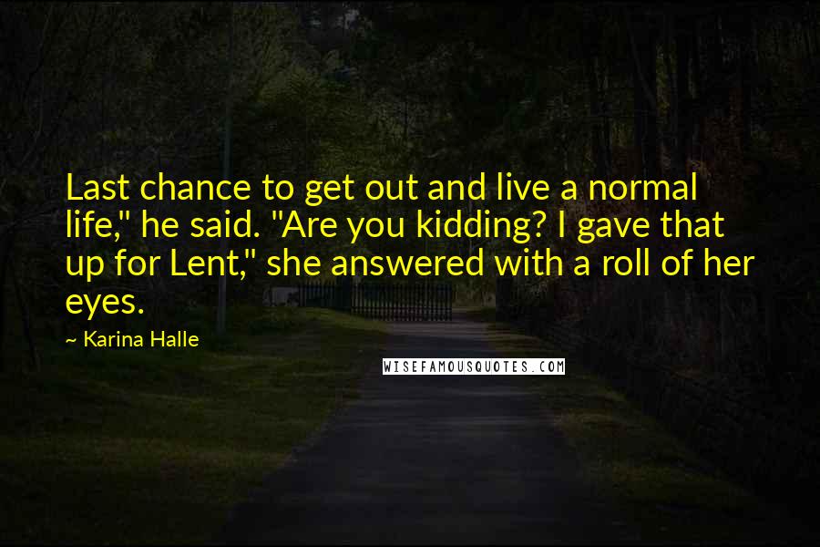Karina Halle Quotes: Last chance to get out and live a normal life," he said. "Are you kidding? I gave that up for Lent," she answered with a roll of her eyes.