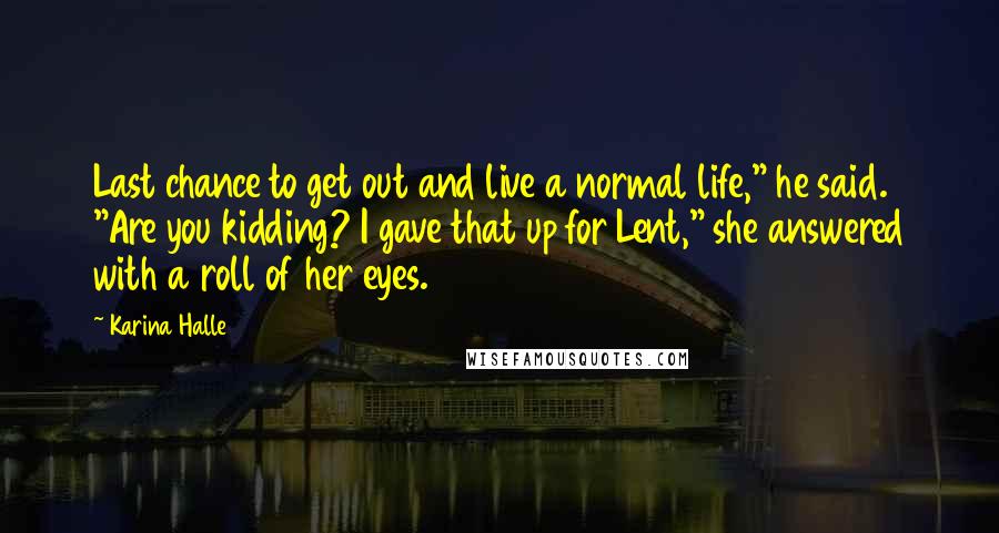 Karina Halle Quotes: Last chance to get out and live a normal life," he said. "Are you kidding? I gave that up for Lent," she answered with a roll of her eyes.