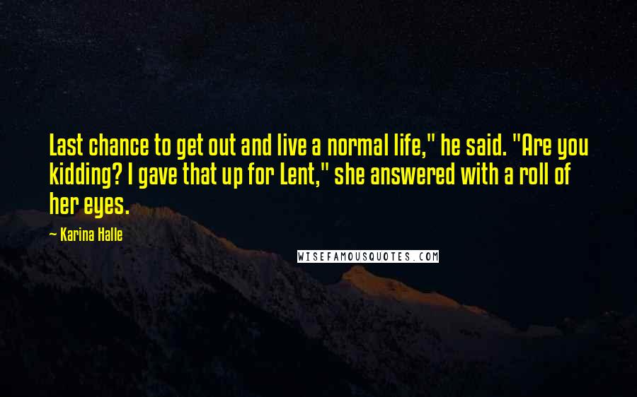 Karina Halle Quotes: Last chance to get out and live a normal life," he said. "Are you kidding? I gave that up for Lent," she answered with a roll of her eyes.