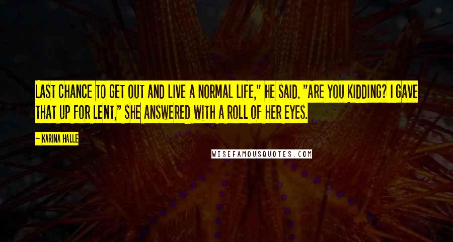 Karina Halle Quotes: Last chance to get out and live a normal life," he said. "Are you kidding? I gave that up for Lent," she answered with a roll of her eyes.