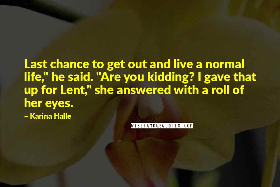 Karina Halle Quotes: Last chance to get out and live a normal life," he said. "Are you kidding? I gave that up for Lent," she answered with a roll of her eyes.