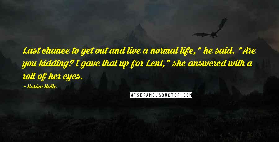 Karina Halle Quotes: Last chance to get out and live a normal life," he said. "Are you kidding? I gave that up for Lent," she answered with a roll of her eyes.