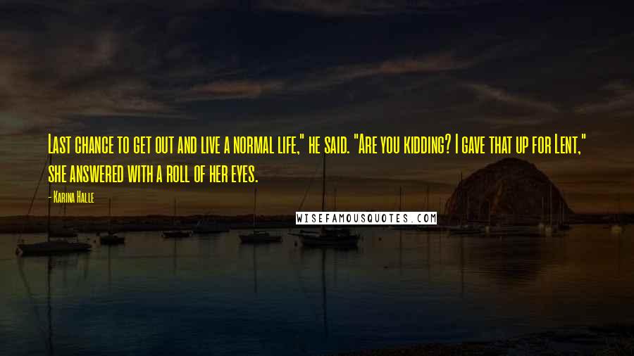 Karina Halle Quotes: Last chance to get out and live a normal life," he said. "Are you kidding? I gave that up for Lent," she answered with a roll of her eyes.