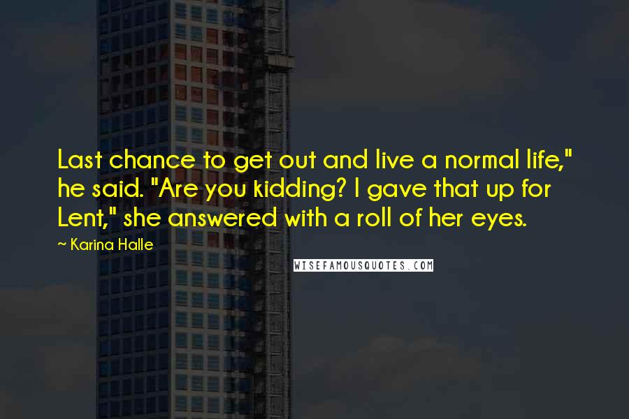 Karina Halle Quotes: Last chance to get out and live a normal life," he said. "Are you kidding? I gave that up for Lent," she answered with a roll of her eyes.