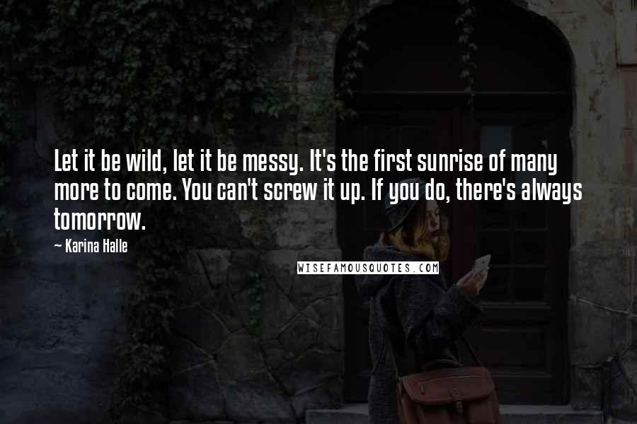 Karina Halle Quotes: Let it be wild, let it be messy. It's the first sunrise of many more to come. You can't screw it up. If you do, there's always tomorrow.