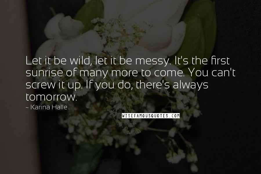 Karina Halle Quotes: Let it be wild, let it be messy. It's the first sunrise of many more to come. You can't screw it up. If you do, there's always tomorrow.