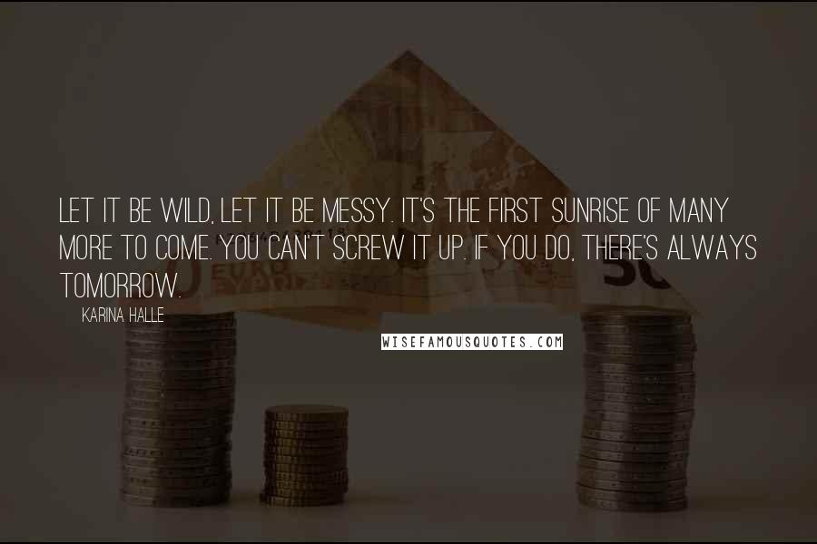 Karina Halle Quotes: Let it be wild, let it be messy. It's the first sunrise of many more to come. You can't screw it up. If you do, there's always tomorrow.