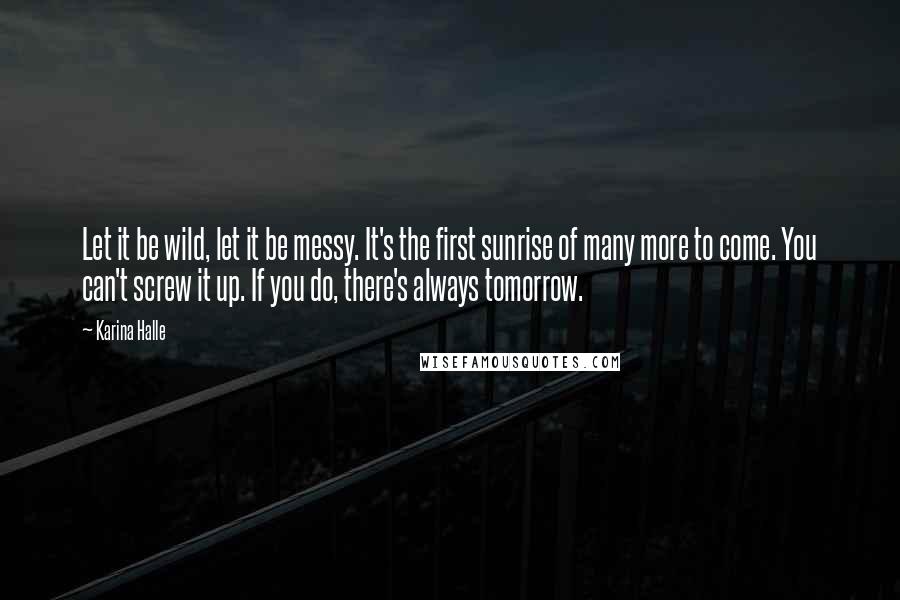 Karina Halle Quotes: Let it be wild, let it be messy. It's the first sunrise of many more to come. You can't screw it up. If you do, there's always tomorrow.