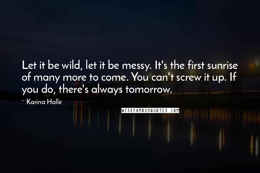 Karina Halle Quotes: Let it be wild, let it be messy. It's the first sunrise of many more to come. You can't screw it up. If you do, there's always tomorrow.