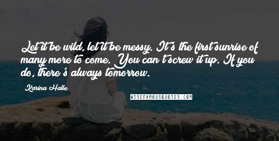 Karina Halle Quotes: Let it be wild, let it be messy. It's the first sunrise of many more to come. You can't screw it up. If you do, there's always tomorrow.