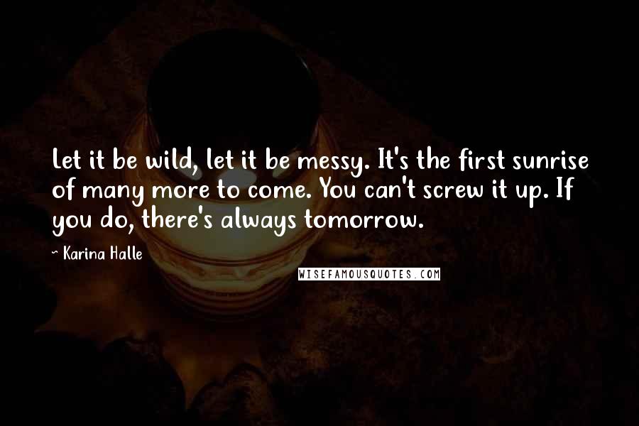 Karina Halle Quotes: Let it be wild, let it be messy. It's the first sunrise of many more to come. You can't screw it up. If you do, there's always tomorrow.