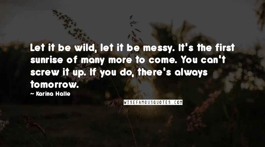 Karina Halle Quotes: Let it be wild, let it be messy. It's the first sunrise of many more to come. You can't screw it up. If you do, there's always tomorrow.