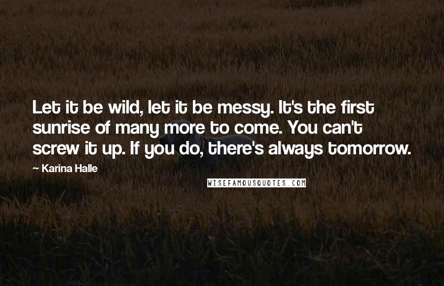 Karina Halle Quotes: Let it be wild, let it be messy. It's the first sunrise of many more to come. You can't screw it up. If you do, there's always tomorrow.