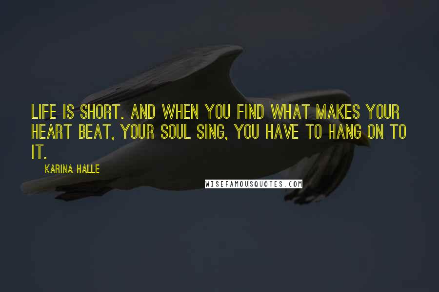 Karina Halle Quotes: life is short. And when you find what makes your heart beat, your soul sing, you have to hang on to it.