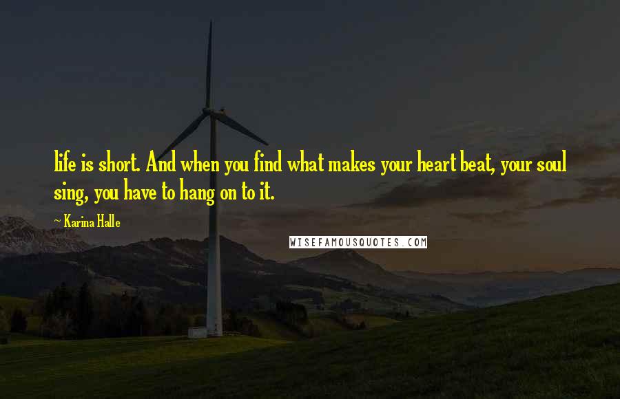 Karina Halle Quotes: life is short. And when you find what makes your heart beat, your soul sing, you have to hang on to it.