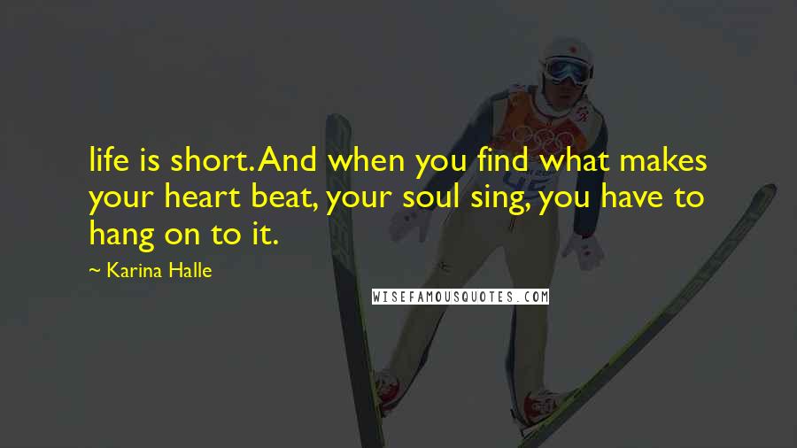 Karina Halle Quotes: life is short. And when you find what makes your heart beat, your soul sing, you have to hang on to it.